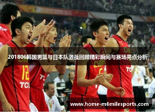 201806韩国男篮与日本队激战回顾精彩瞬间与赛场亮点分析