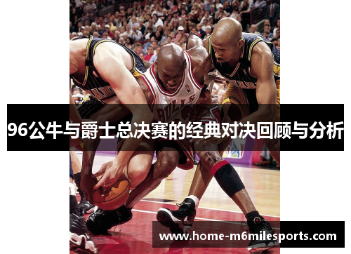 96公牛与爵士总决赛的经典对决回顾与分析