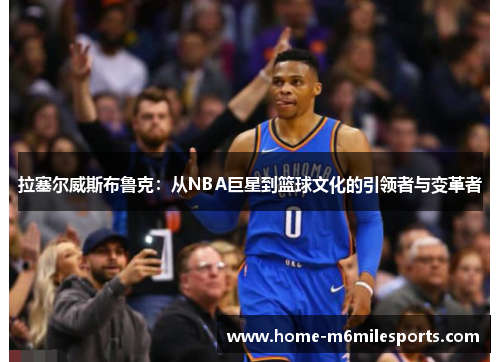 拉塞尔威斯布鲁克：从NBA巨星到篮球文化的引领者与变革者